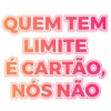 QUEM TEM
LIMITE
É CARTÃO,
NÓS NÃO