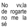 No vv,la de rogarte no me la sé