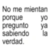 No me mientan porque yo pregunto ya sabiendo la verdad.