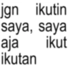 jgn ikutin saya, saya ikut aja ikutan