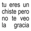 tu eres un chiste pero no te veo la gracia