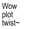 Wow plot twist~