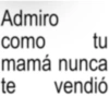 Admiro como tu mamá nunca te vendió