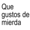 Que gustos de mierda
