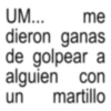 UM... me dieron ganas de golpear a alguien con un martillo