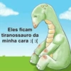 Eles ficam tiranossauro da minha cara :( :(