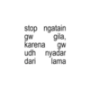 stop ngatain gw karena gila, gw dari udh nyadar lama