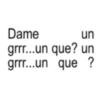 Dame un que un grr 6