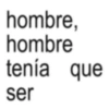 hombre, hombre tenía que ser