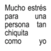 Mucho estrés para una persona tan chiquita como yo