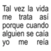 Tal vez la vida me trata así porque cuando alguien se caía yo me reía