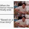 When the
horror movie
finally ends
"Based on a
true story"