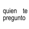 quien te pregunto