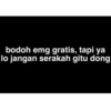 bodoh emg gratis, tapi ya
lo jangan serakah gitu dong