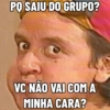 PQ SAIU DO GRUPO? VC NÃO VAI COM A MINHA CARA?