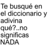 Te busqué en el diccionario y adivina qué?..no significas NADA