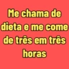 Me chama de dieta e me come de três em três horas