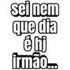 sei nem que dia é hj irmão...