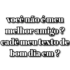 você não é meu melhor amigo? cadê meu texto de bom dia em ?