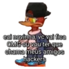 eai novinha, vc vai fica CMG ou vou ter que chama meus amigos hackers