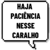 HAJA
PACIÊNCIA
NESSE
CARALHO