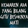 KEMAREN ADA YANG BILANG GITU BESOKNYA MATI