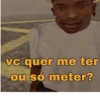 vc quer me ter ou só meter?
