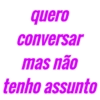 quero conversar mas não tenho assunto