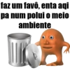 faz um favô, enta aqi pa num polui o meto ambiente