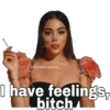 I have feelings, bitch