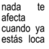 nada te afecta cuando ya estás loca