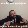 ama bu son yaptığınız oğlum kadına kim güldü