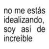 no me estás idealizando, soy así de increíble