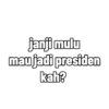 janji mulu mau jadi presiden kah?