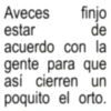 Aveces finjo estar de acuerdo con la gente para que así cierren un poquito el orto.