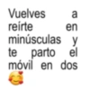 Vuelves a reírte en minúsculas y te parto el móvil en dos