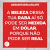 @ESCRITAESCARLATE
A BELEZA DESSA
TUA RABA AÍ SÓ
PODE SER MEDIDA
EM DÓLAR.
PORQUE NÃO
PODE SER REAL