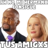AH NO, MI HERMANX
CONSIGUE
TUS AMIGXS