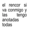 el rencor si va conmigo y las tengo anotadas todas