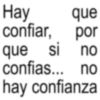 Hay que confiar, por que si si no confias... no hay confianza