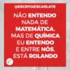 @ESCRITAESCARLATE
NÃO ENTENDO
NADA DE
MATEMÁTICA,
MAS DE QUÍMICA
EU ENTENDO
E ENTRE NÓS,
ESTÁ ROLANDO