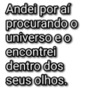 Andei por aí procurando o universo e o encontrei dentro dos seus olhos.