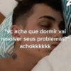vc acha que dormir vai resolver seus problemas?" achokkkkkk