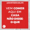 @ESCRITAESCARLATE
VEM COMER
AQUI EM
CASA
NÃO DISSE
O QUE