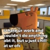 U hate ur work and couldn't do anything abt it, but u just chill at ur ofc