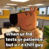 When ur frd tests ur patience, but u ra chill guy