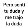 Pero sentí tu duda y me trajo la duda