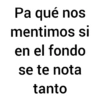 Pa qué nos mentimos si en el fondo se te nota tanto