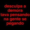 desculpa a
demora
tava pensando
na gente se
pegando