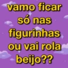 vamo ficar
só nas
figurinhas
ou vai rola
beijo??